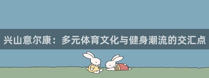 bbin视讯游戏平台：兴山意尔康：多元体育文化与健身潮流的交汇点